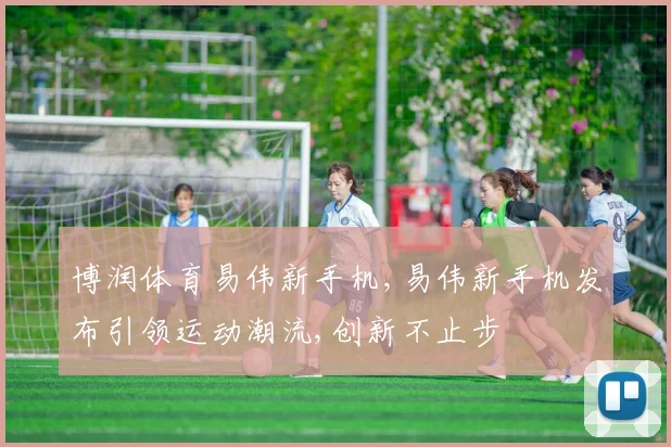 博润体育易伟新手机,易伟新手机发布引领运动潮流,创新不止步