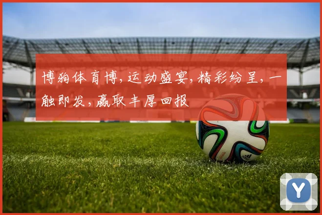 博狗体育博,运动盛宴,精彩纷呈,一触即发,赢取丰厚回报