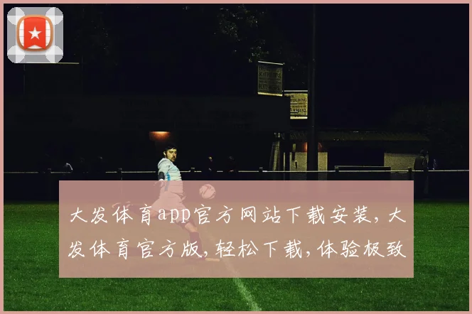 大发体育app官方网站下载安装,大发体育官方版,轻松下载,体验极致乐趣,一键安装