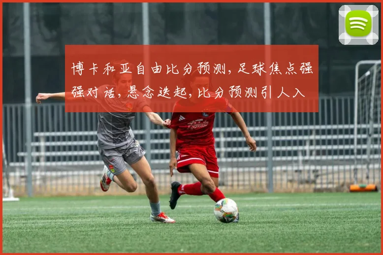 博卡和亚自由比分预测,足球焦点强强对话,悬念迭起,比分预测引人入胜,一触即发