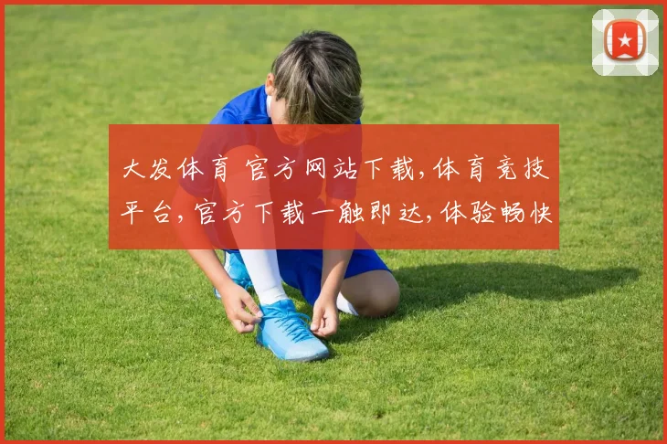 大发体育 官方网站下载,体育竞技平台,官方下载一触即达,体验畅快游戏之旅,安全可靠