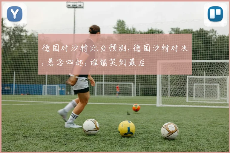 德国对沙特比分预测,德国沙特对决,悬念四起,谁能笑到最后