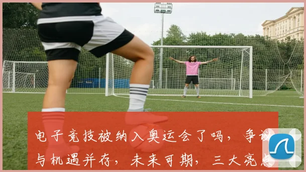 电子竞技被纳入奥运会了吗，争议与机遇并存，未来可期，三大亮点解读
