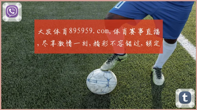 大发体育895959.com,体育赛事直播,尽享激情一刻,精彩不容错过,锁定精彩平台